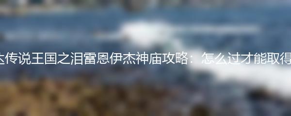 塞尔达传说王国之泪雷恩伊杰神庙攻略：怎么过才能取得胜利？