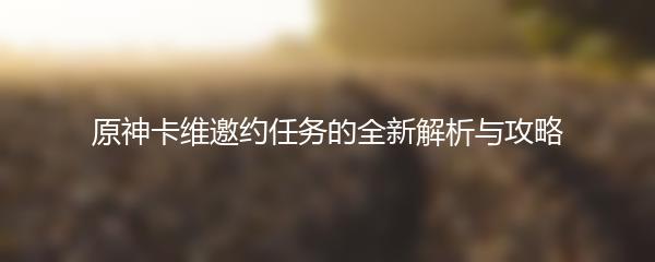原神卡维邀约任务的全新解析与攻略