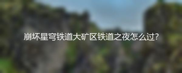 崩坏星穹铁道大矿区铁道之夜怎么过？