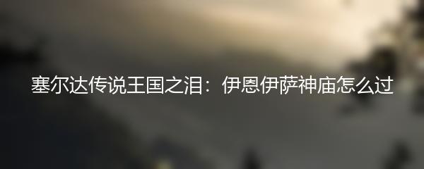 塞尔达传说王国之泪：伊恩伊萨神庙怎么过