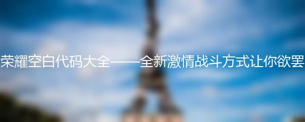 王者荣耀空白代码大全——全新激情战斗方式让你欲罢不能