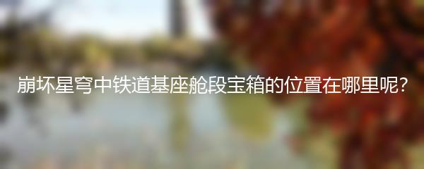 崩坏星穹中铁道基座舱段宝箱的位置在哪里呢？