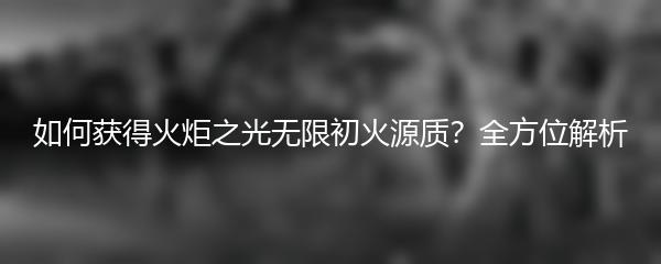 如何获得火炬之光无限初火源质？全方位解析