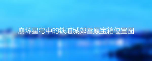 崩坏星穹中的铁道城郊雪原宝箱位置图
