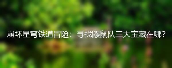 崩坏星穹铁道冒险：寻找鼹鼠队三大宝藏在哪？