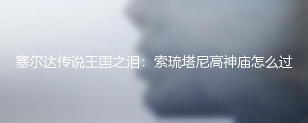塞尔达传说王国之泪：索琉塔尼高神庙怎么过