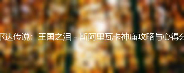 塞尔达传说：王国之泪 - 斯阿里瓦卡神庙攻略与心得分享