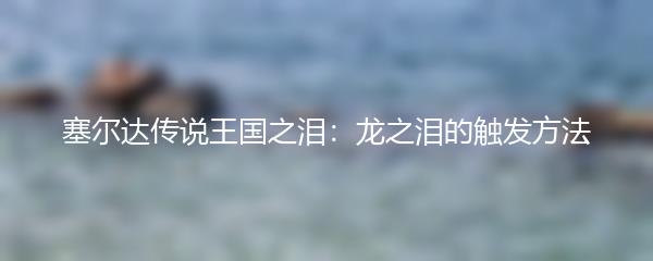 塞尔达传说王国之泪：龙之泪的触发方法