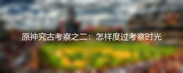 原神究古考察之二：怎样度过考察时光