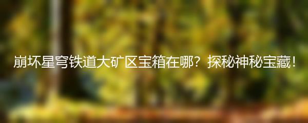 崩坏星穹铁道大矿区宝箱在哪？探秘神秘宝藏！