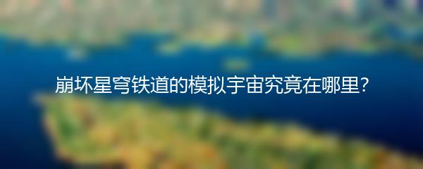 崩坏星穹铁道的模拟宇宙究竟在哪里？