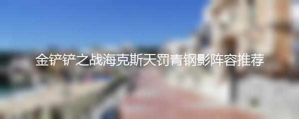 金铲铲之战海克斯天罚青钢影阵容推荐