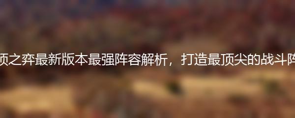 云顶之弈最新版本最强阵容解析，打造最顶尖的战斗阵容