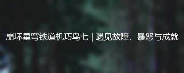崩坏星穹铁道机巧鸟七 | 遇见故障、暴怒与成就