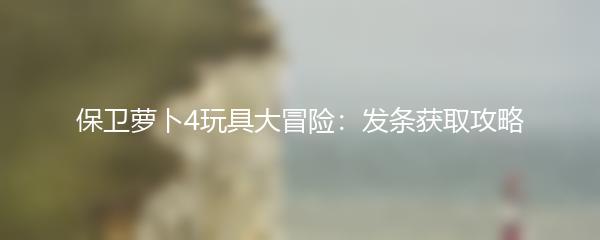 保卫萝卜4玩具大冒险：发条获取攻略