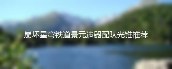 崩坏星穹铁道景元遗器配队光锥推荐