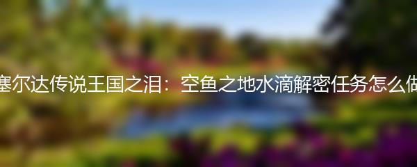 塞尔达传说王国之泪：空鱼之地水滴解密任务怎么做