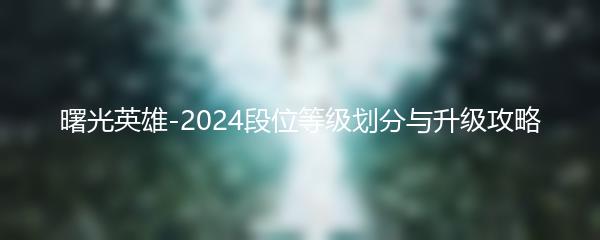 曙光英雄-2024段位等级划分与升级攻略