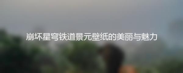 崩坏星穹铁道景元壁纸的美丽与魅力