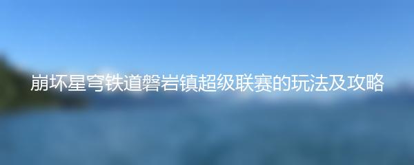 崩坏星穹铁道磐岩镇超级联赛的玩法及攻略