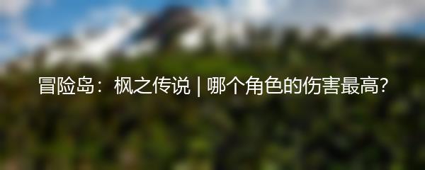 冒险岛：枫之传说 | 哪个角色的伤害最高？