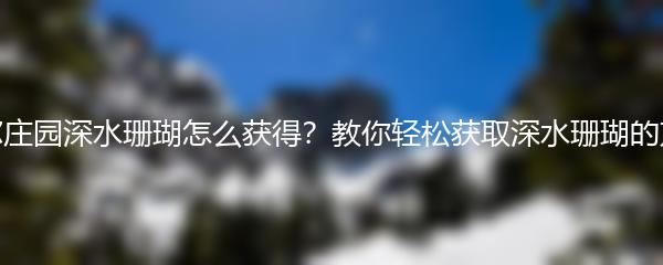 摩尔庄园深水珊瑚怎么获得？教你轻松获取深水珊瑚的方法