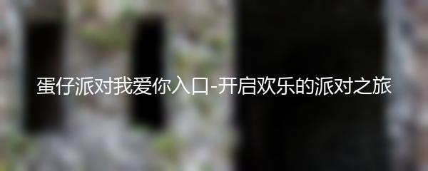 蛋仔派对我爱你入口-开启欢乐的派对之旅