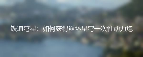 铁道穹星：如何获得崩坏星穹一次性动力炮