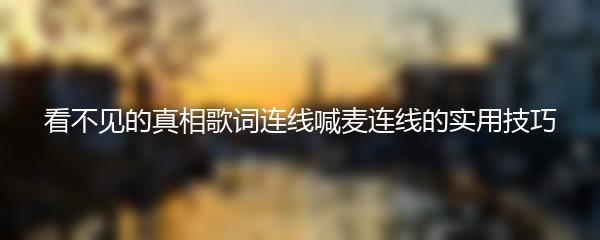 看不见的真相歌词连线喊麦连线的实用技巧