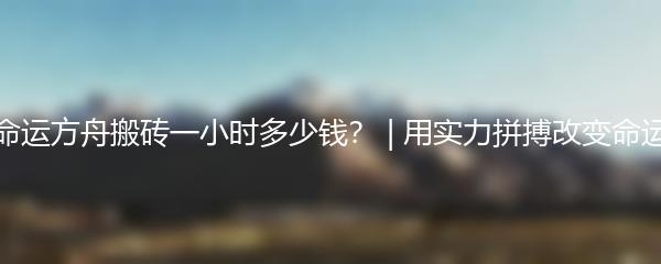 命运方舟搬砖一小时多少钱？ | 用实力拼搏改变命运