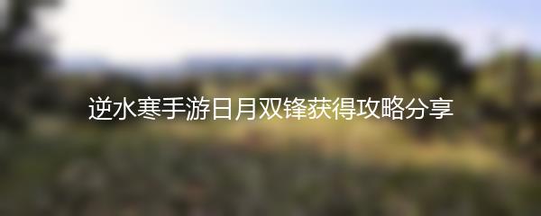 逆水寒手游日月双锋获得攻略分享