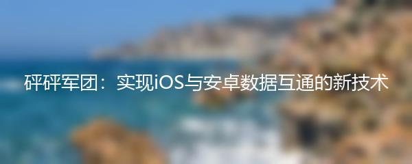 砰砰军团：实现iOS与安卓数据互通的新技术