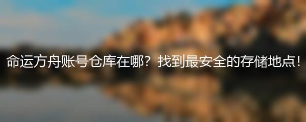 命运方舟账号仓库在哪？找到最安全的存储地点！