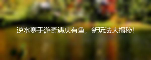 逆水寒手游奇遇庆有鱼，新玩法大揭秘！