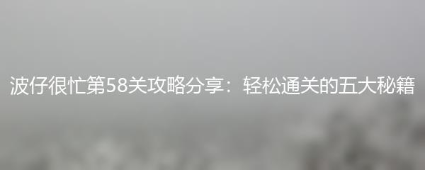 波仔很忙第58关攻略分享：轻松通关的五大秘籍