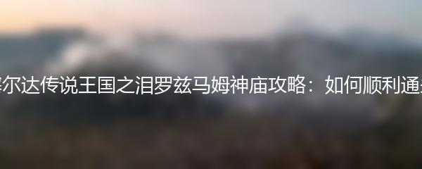 塞尔达传说王国之泪罗兹马姆神庙攻略：如何顺利通关