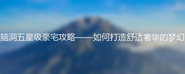 文字脑洞五星级豪宅攻略——如何打造舒适奢华的梦幻住所