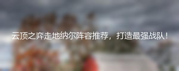 云顶之弈走地纳尔阵容推荐，打造最强战队！
