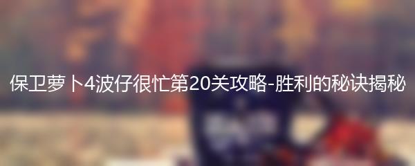 保卫萝卜4波仔很忙第20关攻略-胜利的秘诀揭秘