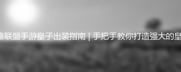 英雄联盟手游皇子出装指南 | 手把手教你打造强大的皇子！