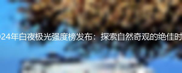 2024年白夜极光强度榜发布：探索自然奇观的绝佳时机