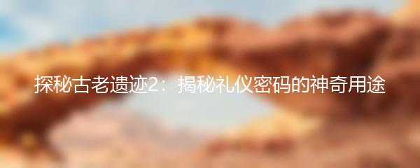 探秘古老遗迹2：揭秘礼仪密码的神奇用途