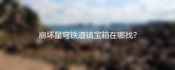 崩坏星穹铁道镇宝箱在哪找？