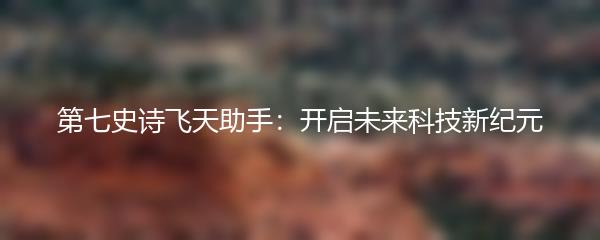 第七史诗飞天助手：开启未来科技新纪元