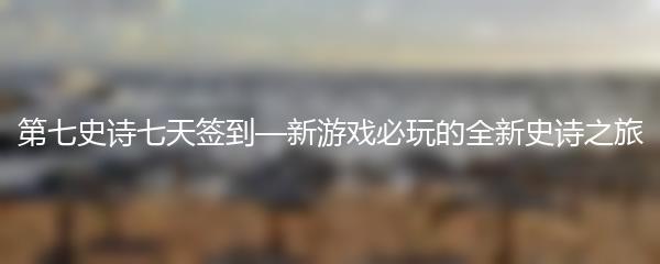 第七史诗七天签到—新游戏必玩的全新史诗之旅