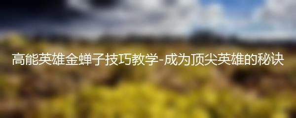 高能英雄金蝉子技巧教学-成为顶尖英雄的秘诀