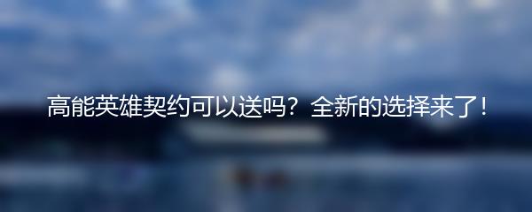 高能英雄契约可以送吗？全新的选择来了！