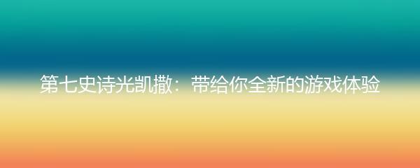 第七史诗光凯撒：带给你全新的游戏体验