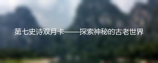 第七史诗双月卡——探索神秘的古老世界