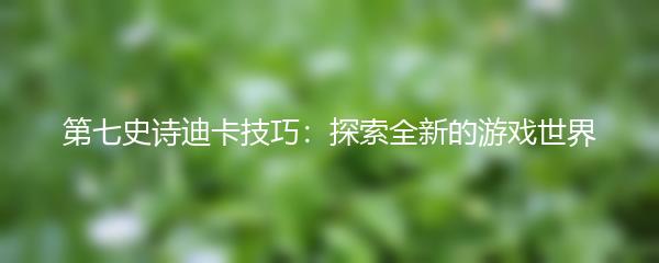 第七史诗迪卡技巧：探索全新的游戏世界